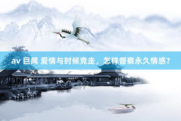 av 巨屌 爱情与时候竞走，怎样督察永久情感？