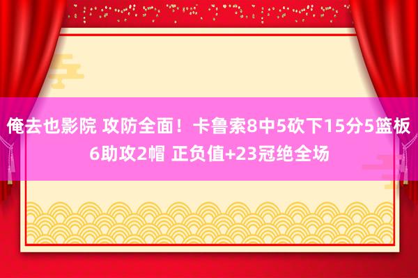 俺去也影院 攻防全面！卡鲁索8中5砍下15分5篮板6助攻2帽 正负值+23冠绝全场
