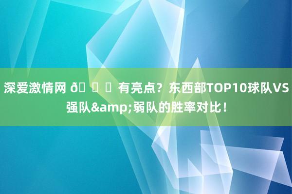 深爱激情网 👀有亮点？东西部TOP10球队VS强队&弱队的胜率对比！