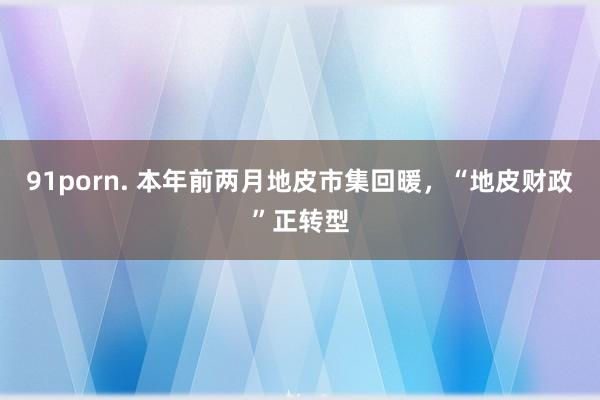 91porn. 本年前两月地皮市集回暖，“地皮财政”正转型