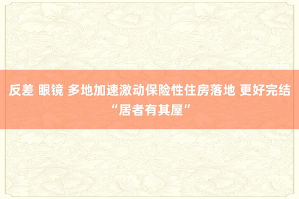 反差 眼镜 多地加速激动保险性住房落地 更好完结“居者有其屋”