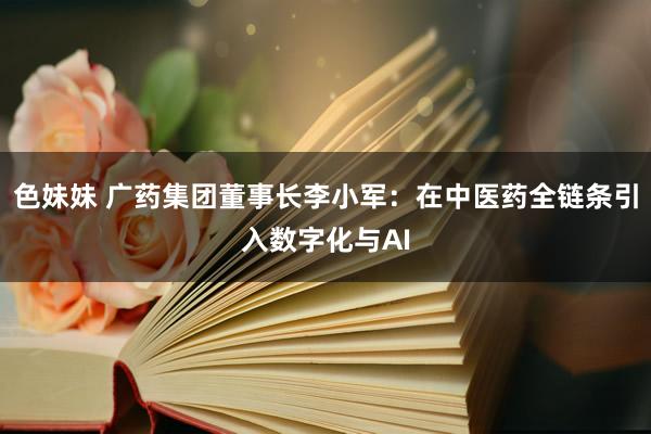 色妹妹 广药集团董事长李小军：在中医药全链条引入数字化与AI