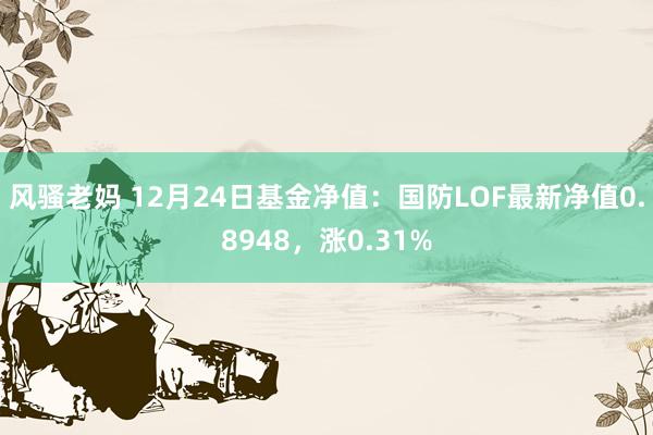 风骚老妈 12月24日基金净值：国防LOF最新净值0.8948，涨0.31%