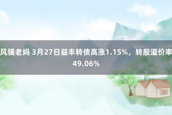 风骚老妈 3月27日益丰转债高涨1.15%，转股溢价率49.06%