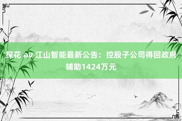 探花 av 江山智能最新公告：控股子公司得回政府辅助1424万元