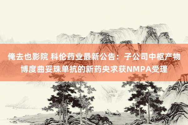 俺去也影院 科伦药业最新公告：子公司中枢产物博度曲妥珠单抗的新药央求获NMPA受理