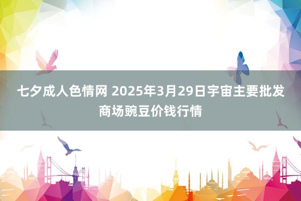 七夕成人色情网 2025年3月29日宇宙主要批发商场豌豆价钱行情
