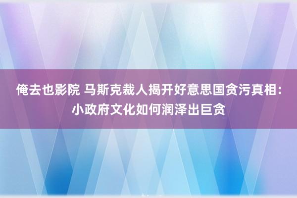 俺去也影院 马斯克裁人揭开好意思国贪污真相：小政府文化如何润泽出巨贪