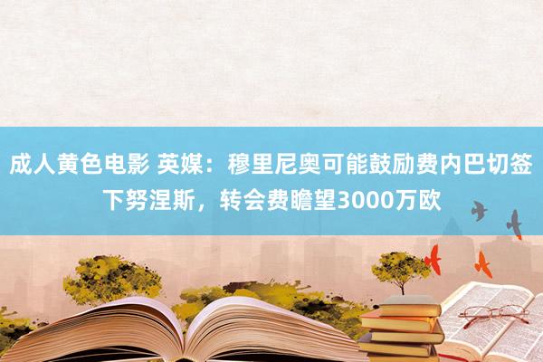 成人黄色电影 英媒：穆里尼奥可能鼓励费内巴切签下努涅斯，转会费瞻望3000万欧