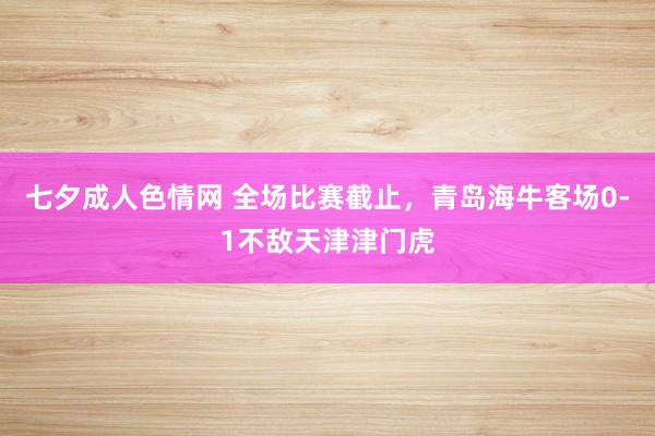 七夕成人色情网 全场比赛截止，青岛海牛客场0-1不敌天津津门虎
