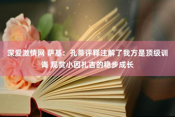 深爱激情网 萨基：孔蒂评释注解了我方是顶级训诲 观赏小因扎吉的稳步成长