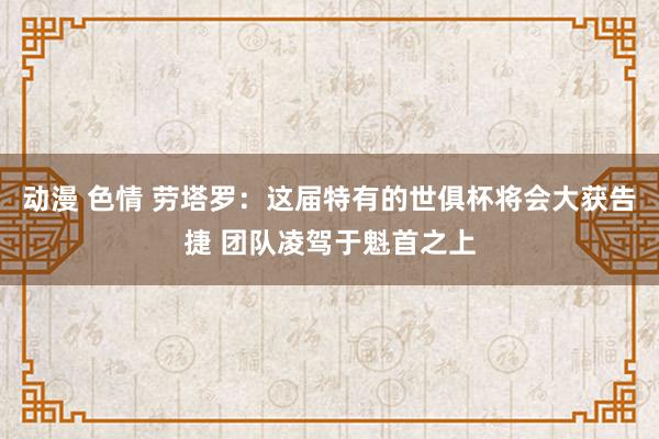 动漫 色情 劳塔罗：这届特有的世俱杯将会大获告捷 团队凌驾于魁首之上