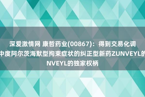 深爱激情网 康哲药业(00867)：得到交易化调节轻度至中度阿尔茨海默型拘束症状的纠正型新药ZUNVEYL的独家权柄