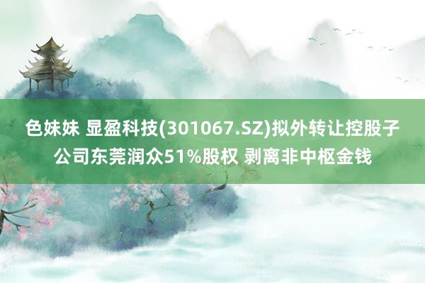 色妹妹 显盈科技(301067.SZ)拟外转让控股子公司东莞润众51%股权 剥离非中枢金钱