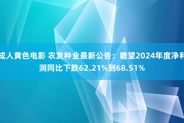 成人黄色电影 农发种业最新公告：瞻望2024年度净利润同比下跌62.21%到68.51%