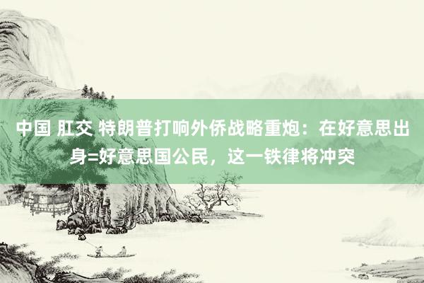 中国 肛交 特朗普打响外侨战略重炮：在好意思出身=好意思国公民，这一铁律将冲突