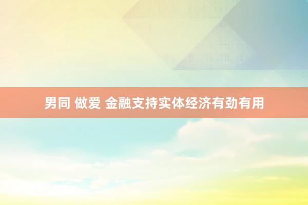 男同 做爱 金融支持实体经济有劲有用