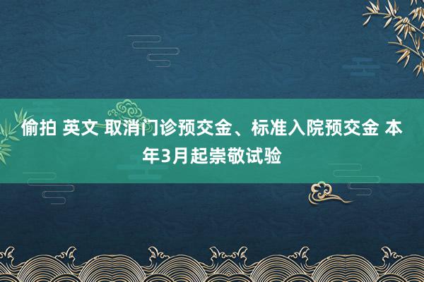 偷拍 英文 取消门诊预交金、标准入院预交金 本年3月起崇敬试验