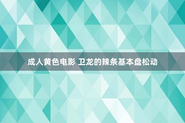 成人黄色电影 卫龙的辣条基本盘松动
