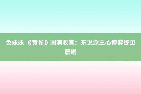 色妹妹 《黄雀》圆满收官：东说念主心博弈终见晨曦