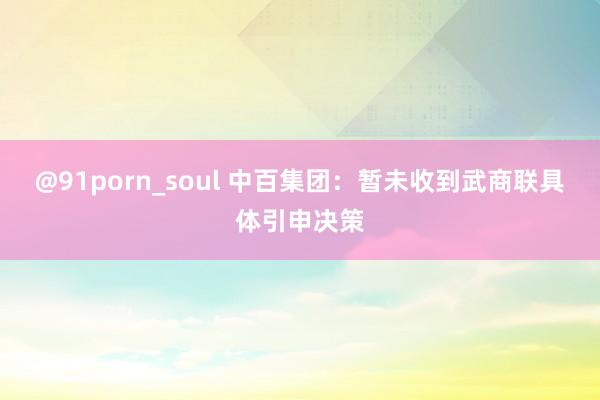 @91porn_soul 中百集团：暂未收到武商联具体引申决策