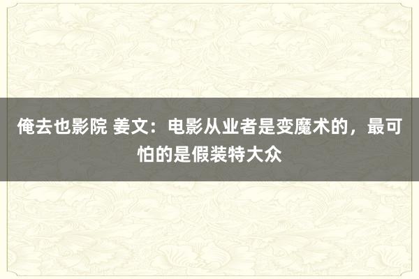 俺去也影院 姜文：电影从业者是变魔术的，最可怕的是假装特大众