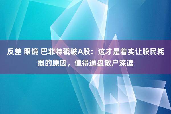 反差 眼镜 巴菲特戳破A股：这才是着实让股民耗损的原因，值得通盘散户深读