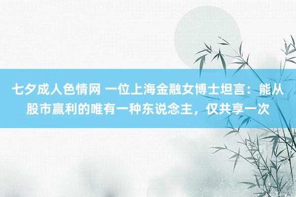 七夕成人色情网 一位上海金融女博士坦言：能从股市赢利的唯有一种东说念主，仅共享一次