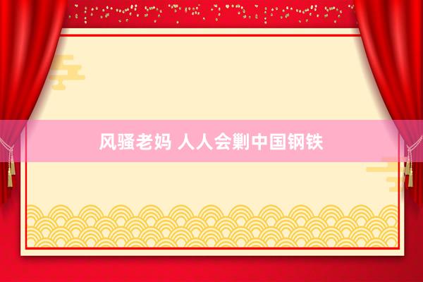 风骚老妈 人人会剿中国钢铁