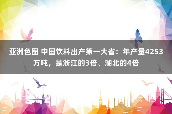 亚洲色图 中国饮料出产第一大省：年产量4253万吨，是浙江的3倍、湖北的4倍