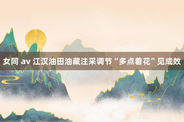 女同 av 江汉油田油藏注采调节“多点着花”见成效