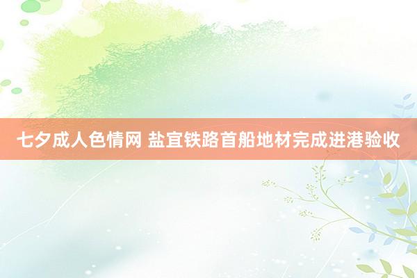 七夕成人色情网 盐宜铁路首船地材完成进港验收