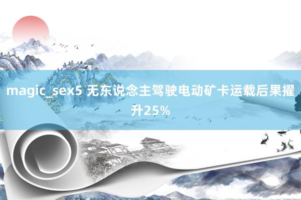 magic_sex5 无东说念主驾驶电动矿卡运载后果擢升25%