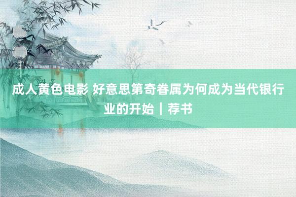 成人黄色电影 好意思第奇眷属为何成为当代银行业的开始｜荐书