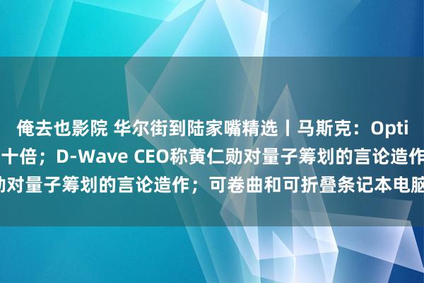 俺去也影院 华尔街到陆家嘴精选丨马斯克：Optimus光泽年产量每年翻十倍；D-Wave CEO称黄仁勋对量子筹划的言论造作；可卷曲和可折叠条记本电脑屏来了！