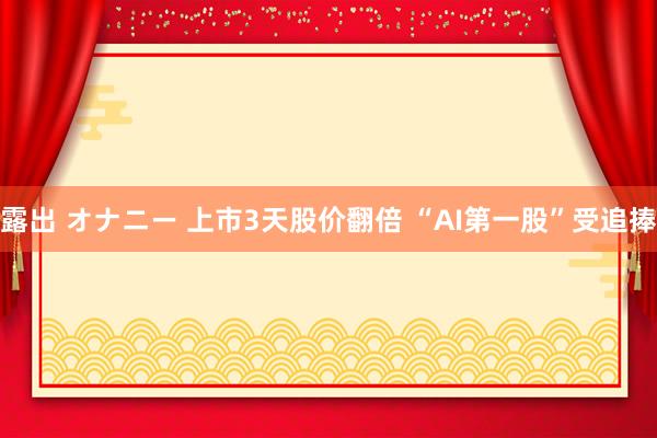 露出 オナニー 上市3天股价翻倍 “AI第一股”受追捧