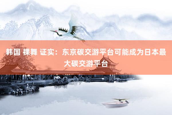 韩国 裸舞 证实：东京碳交游平台可能成为日本最大碳交游平台