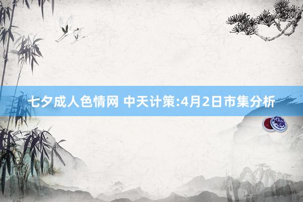 七夕成人色情网 中天计策:4月2日市集分析