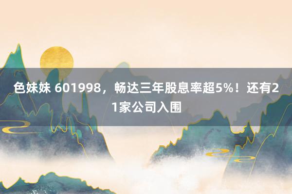 色妹妹 601998，畅达三年股息率超5%！还有21家公司入围