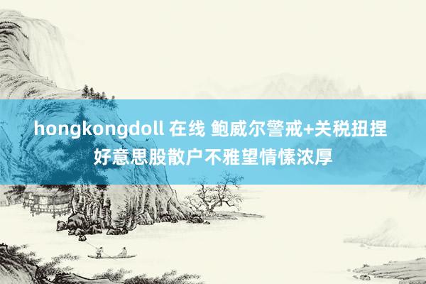 hongkongdoll 在线 鲍威尔警戒+关税扭捏 好意思股散户不雅望情愫浓厚