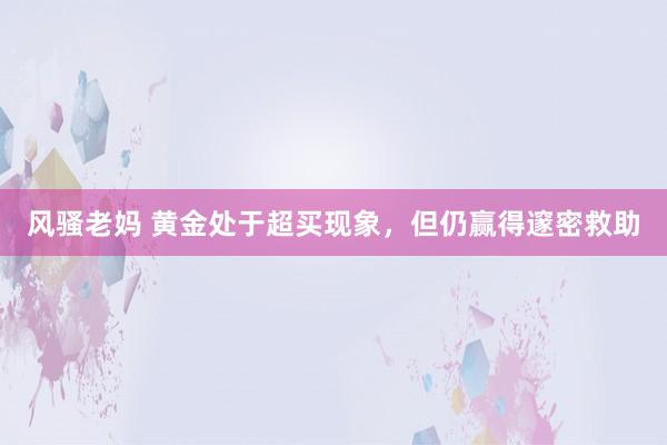 风骚老妈 黄金处于超买现象，但仍赢得邃密救助