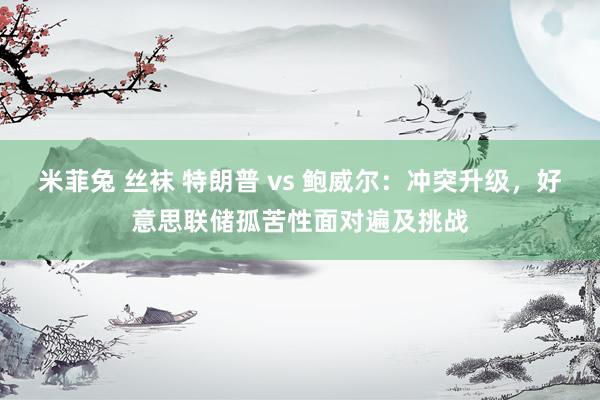 米菲兔 丝袜 特朗普 vs 鲍威尔：冲突升级，好意思联储孤苦性面对遍及挑战