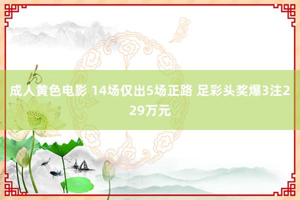 成人黄色电影 14场仅出5场正路 足彩头奖爆3注229万元