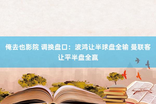 俺去也影院 调换盘口:波鸿让半球盘全输 曼联客让平半盘全赢