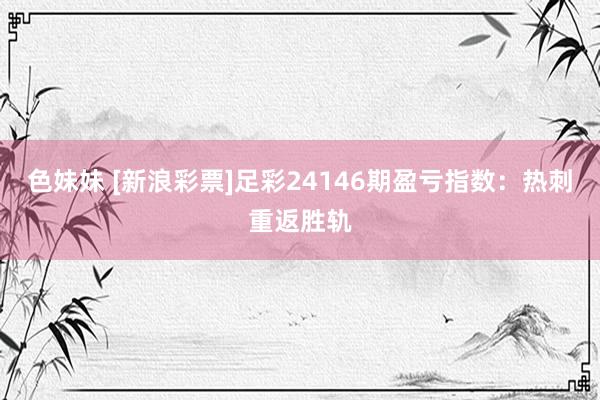 色妹妹 [新浪彩票]足彩24146期盈亏指数：热刺重返胜轨