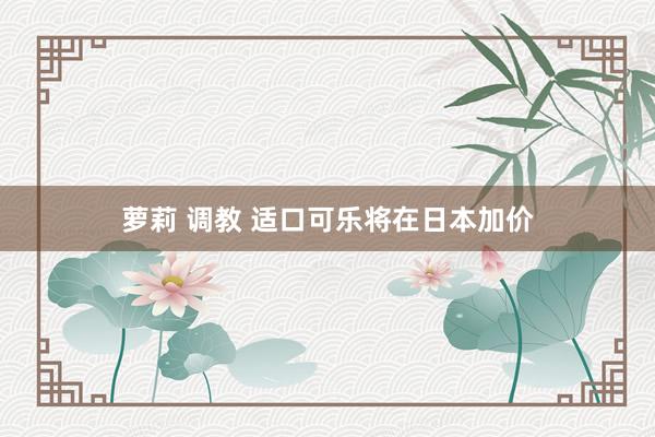 萝莉 调教 适口可乐将在日本加价