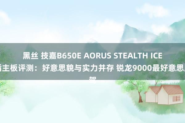黑丝 技嘉B650E AORUS STEALTH ICE背插主板评测：好意思貌与实力并存 锐龙9000最好意思座驾