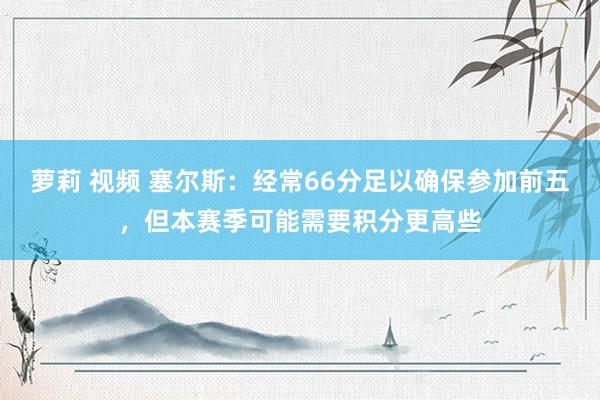 萝莉 视频 塞尔斯：经常66分足以确保参加前五，但本赛季可能需要积分更高些