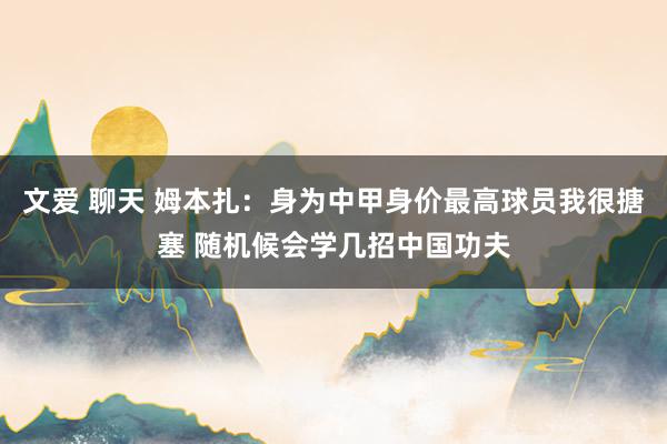 文爱 聊天 姆本扎：身为中甲身价最高球员我很搪塞 随机候会学几招中国功夫