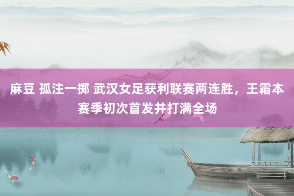 麻豆 孤注一掷 武汉女足获利联赛两连胜，王霜本赛季初次首发并打满全场